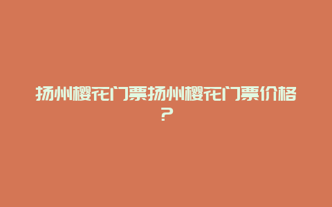 揚州櫻花門票揚州櫻花門票價格？