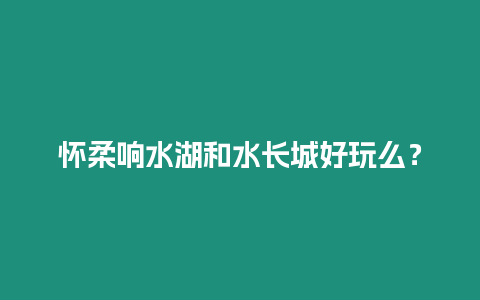 懷柔響水湖和水長城好玩么？