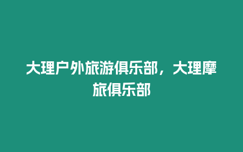 大理戶外旅游俱樂(lè)部，大理摩旅俱樂(lè)部