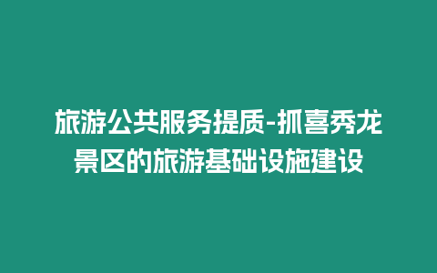 旅游公共服務提質-抓喜秀龍景區的旅游基礎設施建設