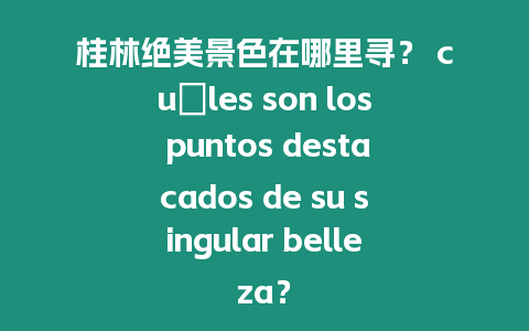 桂林絕美景色在哪里尋？ cuáles son los puntos destacados de su singular belleza？