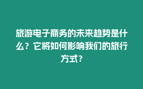 旅游電子商務的未來趨勢是什么？它將如何影響我們的旅行方式？