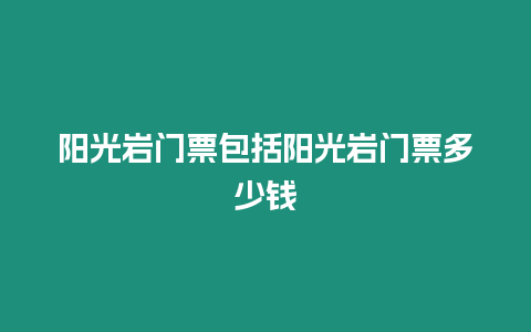 陽光巖門票包括陽光巖門票多少錢