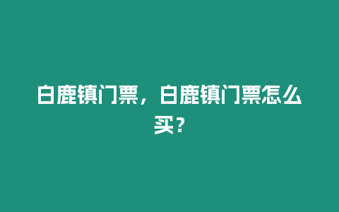 白鹿鎮門票，白鹿鎮門票怎么買？