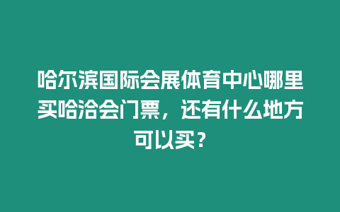 哈爾濱國際會展體育中心哪里買哈洽會門票，還有什么地方可以買？