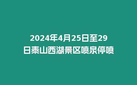 2024年4月25日至29日泰山西湖景區(qū)噴泉停噴