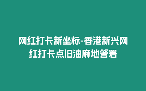 網紅打卡新坐標-香港新興網紅打卡點舊油麻地警署