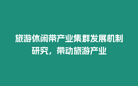 旅游休閑帶產業集群發展機制研究，帶動旅游產業