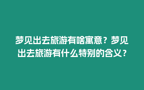 夢見出去旅游有啥寓意？夢見出去旅游有什么特別的含義？