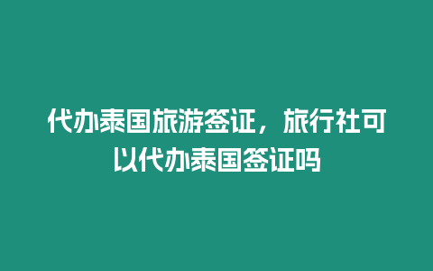 代辦泰國旅游簽證，旅行社可以代辦泰國簽證嗎