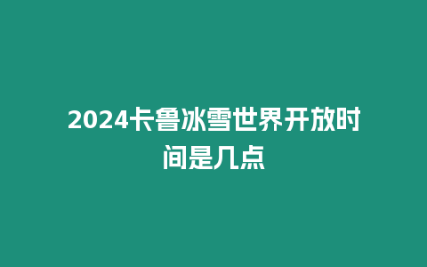 2024卡魯冰雪世界開放時間是幾點