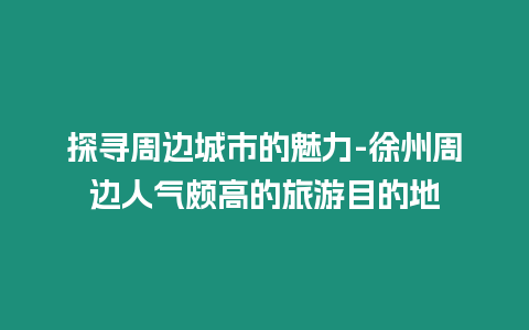 探尋周邊城市的魅力-徐州周邊人氣頗高的旅游目的地