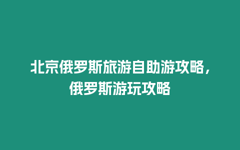 北京俄羅斯旅游自助游攻略，俄羅斯游玩攻略