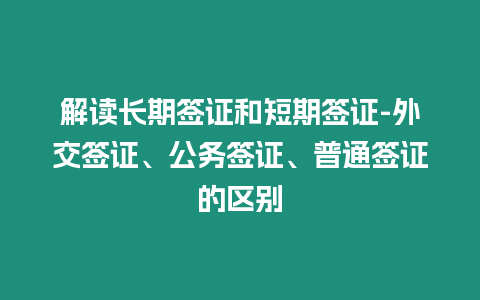 解讀長期簽證和短期簽證-外交簽證、公務簽證、普通簽證的區別