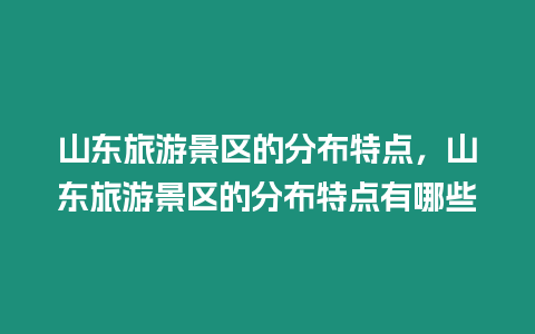 山東旅游景區的分布特點，山東旅游景區的分布特點有哪些