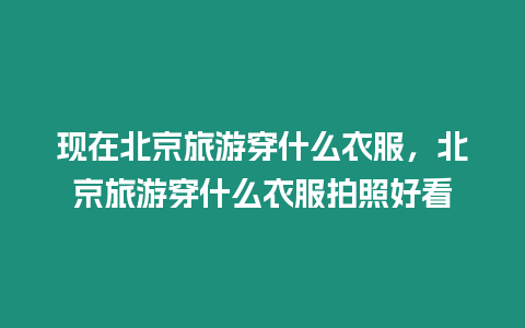 現在北京旅游穿什么衣服，北京旅游穿什么衣服拍照好看