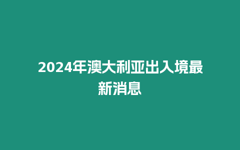 2024年澳大利亞出入境最新消息