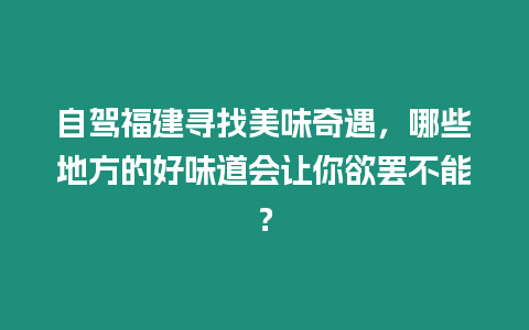 自駕福建尋找美味奇遇，哪些地方的好味道會讓你欲罷不能？