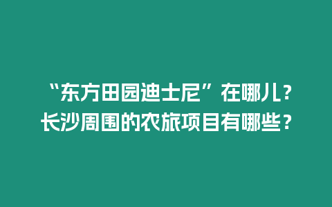 “東方田園迪士尼”在哪兒？長沙周圍的農(nóng)旅項目有哪些？