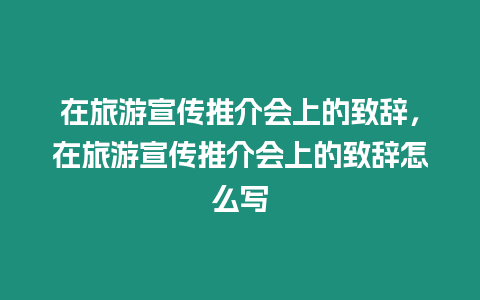 在旅游宣傳推介會上的致辭，在旅游宣傳推介會上的致辭怎么寫