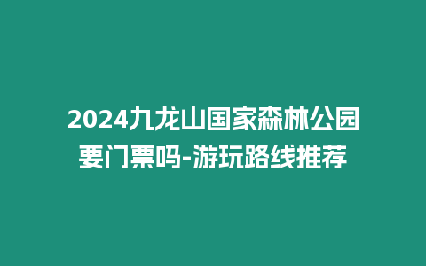 2024九龍山國(guó)家森林公園要門票嗎-游玩路線推薦