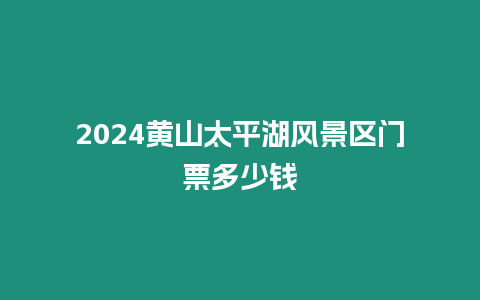 2024黃山太平湖風景區門票多少錢