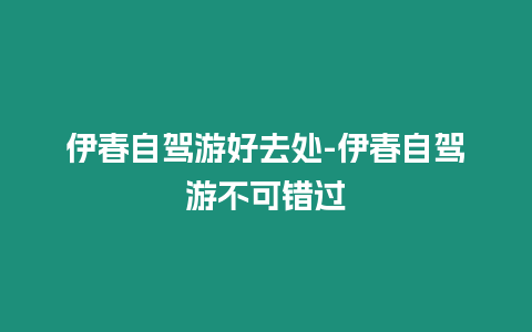 伊春自駕游好去處-伊春自駕游不可錯過