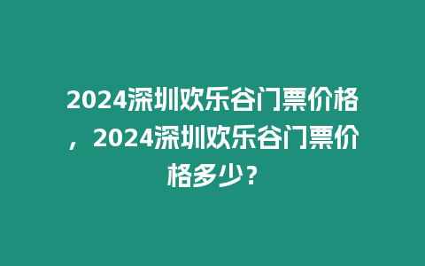 2024深圳歡樂谷門票價格，2024深圳歡樂谷門票價格多少？