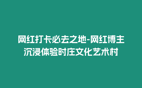 網紅打卡必去之地-網紅博主沉浸體驗時莊文化藝術村