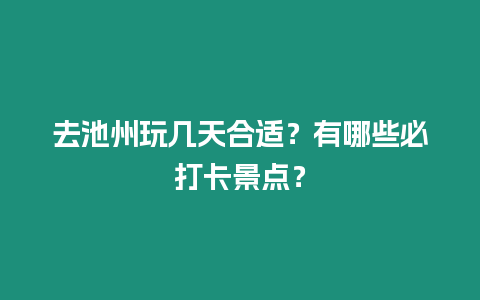 去池州玩幾天合適？有哪些必打卡景點(diǎn)？