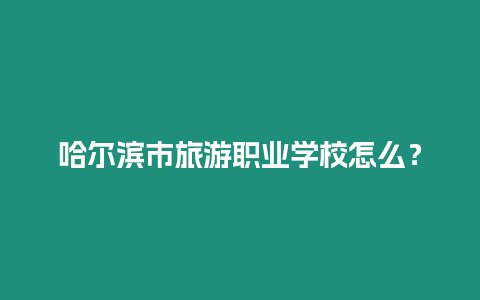 哈爾濱市旅游職業學校怎么？