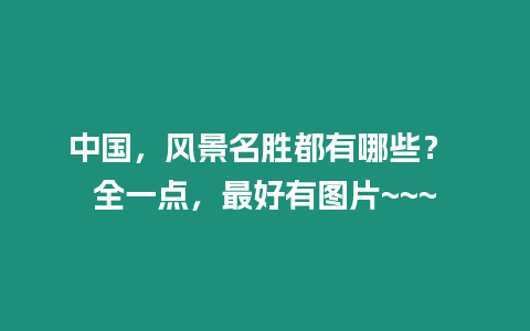 中國(guó)，風(fēng)景名勝都有哪些？ 全一點(diǎn)，最好有圖片~~~