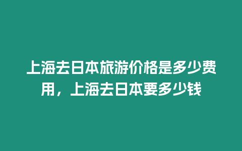 上海去日本旅游價格是多少費用，上海去日本要多少錢