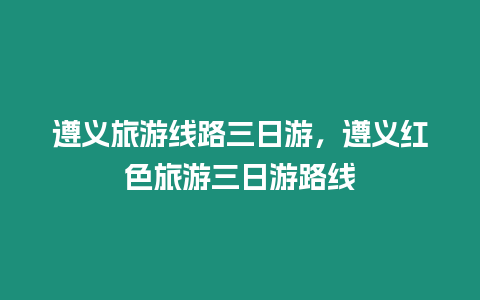 遵義旅游線路三日游，遵義紅色旅游三日游路線