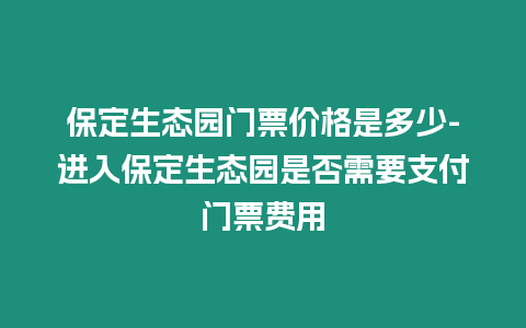 保定生態園門票價格是多少-進入保定生態園是否需要支付門票費用