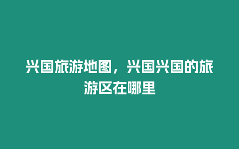 興國旅游地圖，興國興國的旅游區(qū)在哪里