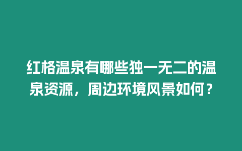 紅格溫泉有哪些獨一無二的溫泉資源，周邊環境風景如何？