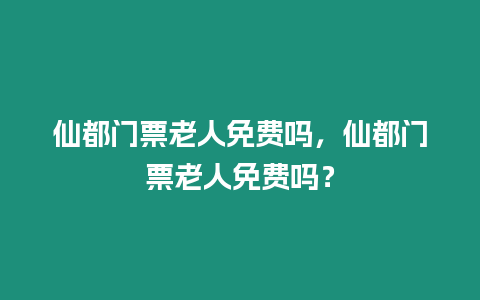 仙都門票老人免費嗎，仙都門票老人免費嗎？