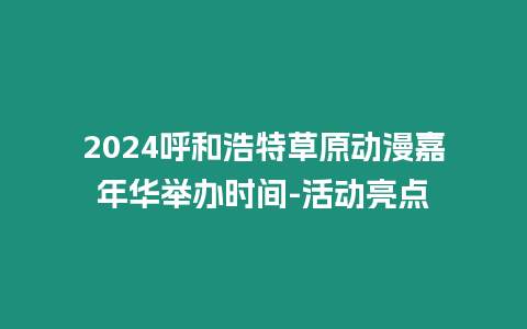 2024呼和浩特草原動漫嘉年華舉辦時間-活動亮點(diǎn)