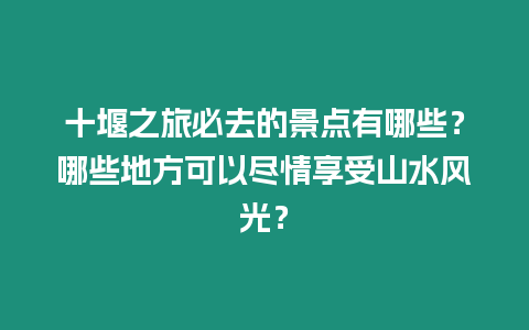 十堰之旅必去的景點有哪些？哪些地方可以盡情享受山水風光？