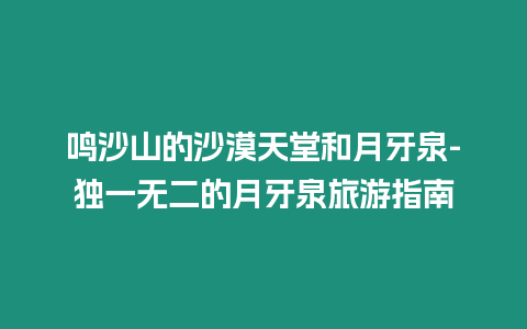 鳴沙山的沙漠天堂和月牙泉-獨一無二的月牙泉旅游指南