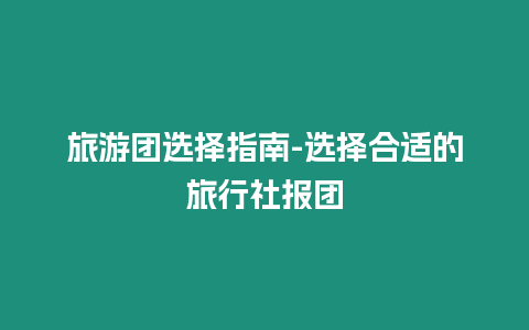 旅游團(tuán)選擇指南-選擇合適的旅行社報(bào)團(tuán)