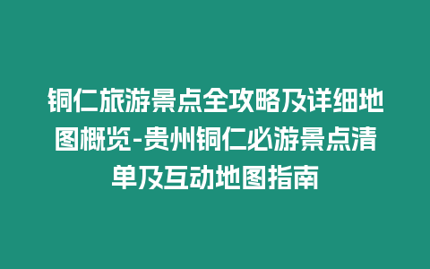 銅仁旅游景點全攻略及詳細地圖概覽-貴州銅仁必游景點清單及互動地圖指南