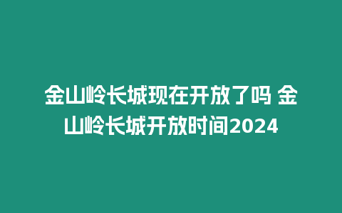 金山嶺長城現在開放了嗎 金山嶺長城開放時間2024