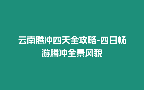 云南騰沖四天全攻略-四日暢游騰沖全景風(fēng)貌