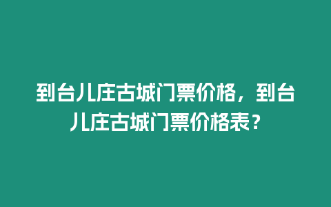 到臺兒莊古城門票價格，到臺兒莊古城門票價格表？