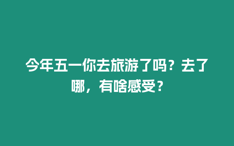 今年五一你去旅游了嗎？去了哪，有啥感受？