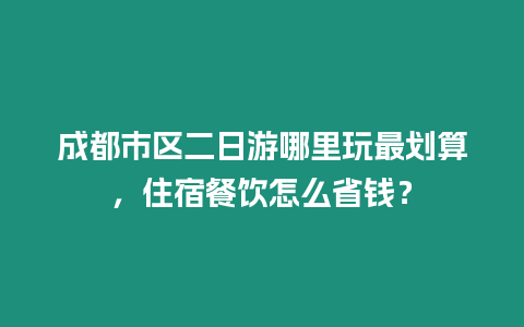 成都市區二日游哪里玩最劃算，住宿餐飲怎么省錢？