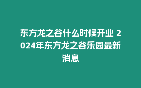 東方龍之谷什么時候開業 2024年東方龍之谷樂園最新消息