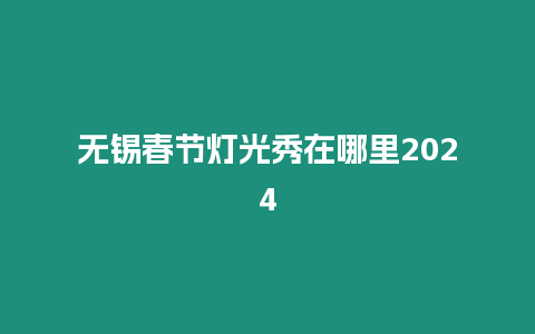 無錫春節燈光秀在哪里2024